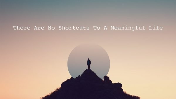 There Are No Shortcuts To A Meaningful Life