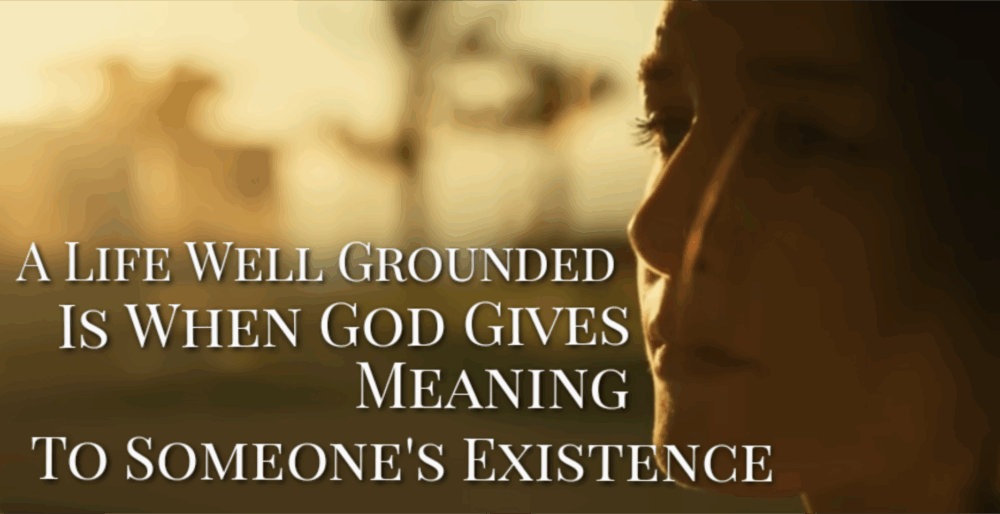 A Life Well Grounded is When God Gives Meaning to Someone's Existence